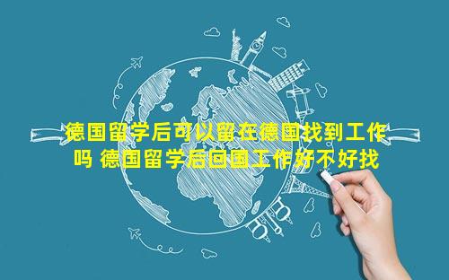 德国留学后可以留在德国找到工作吗 德国留学后回国工作好不好找